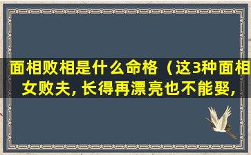 面相败相是什么命格（这3种面相女败夫, 长得再漂亮也不能娶,小心掏空你家产）